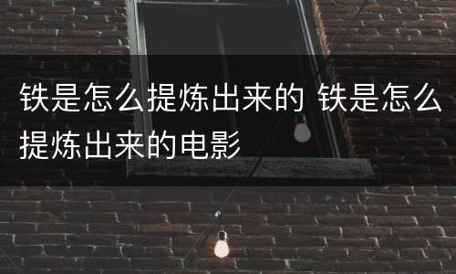 铁是怎么提炼出来的 铁是怎么提炼出来的电影