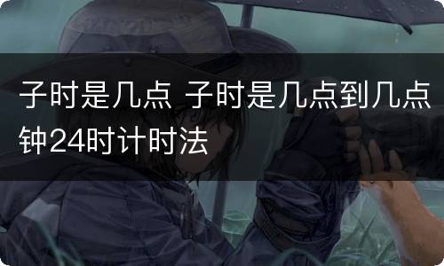 子时是几点 子时是几点到几点钟24时计时法
