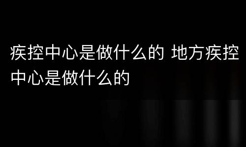 疾控中心是做什么的 地方疾控中心是做什么的