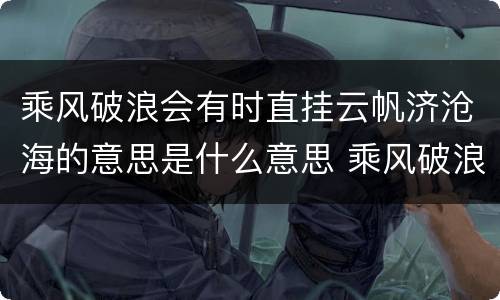 乘风破浪会有时直挂云帆济沧海的意思是什么意思 乘风破浪会有时直挂云帆济沧海的含义