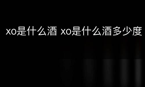 xo是什么酒 xo是什么酒多少度