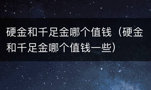 硬金和千足金哪个值钱（硬金和千足金哪个值钱一些）