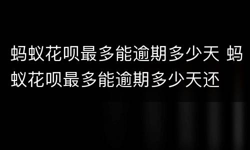 蚂蚁花呗最多能逾期多少天 蚂蚁花呗最多能逾期多少天还