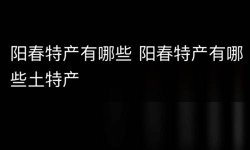 阳春特产有哪些 阳春特产有哪些土特产