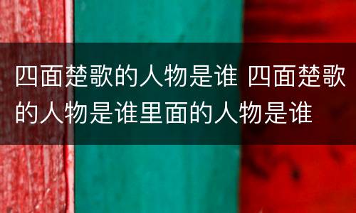四面楚歌的人物是谁 四面楚歌的人物是谁里面的人物是谁