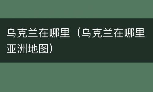 乌克兰在哪里（乌克兰在哪里亚洲地图）