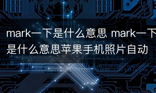mark一下是什么意思 mark一下是什么意思苹果手机照片自动横放