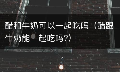 醋和牛奶可以一起吃吗（醋跟牛奶能一起吃吗?）