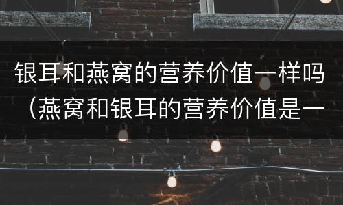 银耳和燕窝的营养价值一样吗（燕窝和银耳的营养价值是一样的吗?）