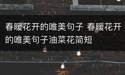 春暖花开的唯美句子 春暖花开的唯美句子油菜花简短