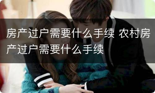 房产过户需要什么手续 农村房产过户需要什么手续