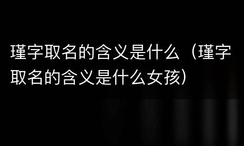 瑾字取名的含义是什么（瑾字取名的含义是什么女孩）