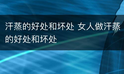 汗蒸的好处和坏处 女人做汗蒸的好处和坏处