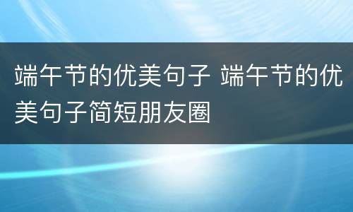端午节的优美句子 端午节的优美句子简短朋友圈