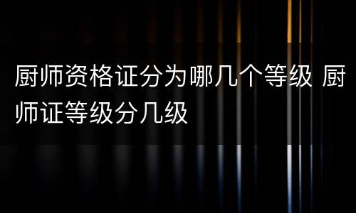 厨师资格证分为哪几个等级 厨师证等级分几级