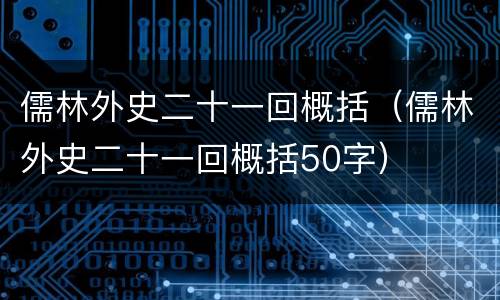 儒林外史二十一回概括（儒林外史二十一回概括50字）