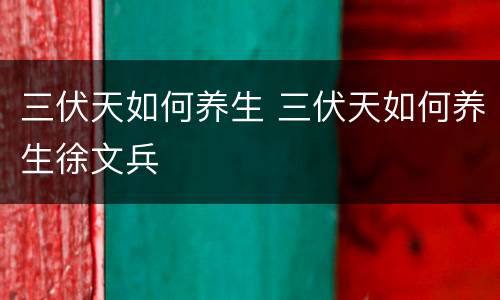 三伏天如何养生 三伏天如何养生徐文兵