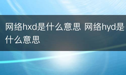 网络hxd是什么意思 网络hyd是什么意思