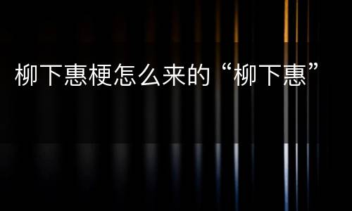 柳下惠梗怎么来的 “柳下惠”
