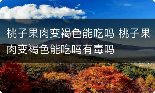 桃子果肉变褐色能吃吗 桃子果肉变褐色能吃吗有毒吗