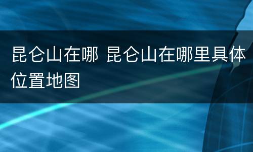 昆仑山在哪 昆仑山在哪里具体位置地图
