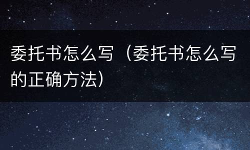 委托书怎么写（委托书怎么写的正确方法）