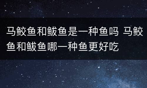 马鲛鱼和鲅鱼是一种鱼吗 马鲛鱼和鲅鱼哪一种鱼更好吃