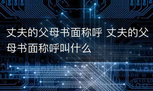 丈夫的父母书面称呼 丈夫的父母书面称呼叫什么