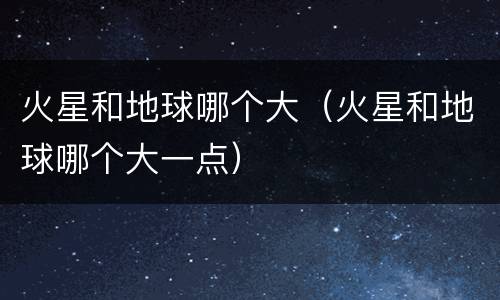 火星和地球哪个大（火星和地球哪个大一点）