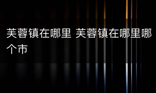 芙蓉镇在哪里 芙蓉镇在哪里哪个市