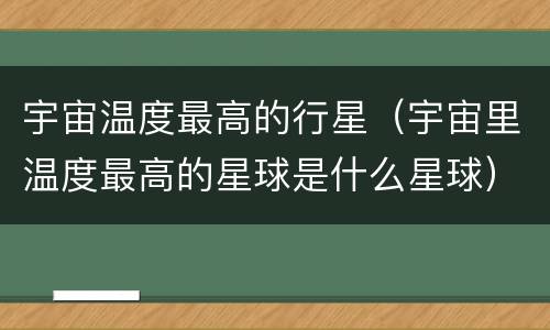 宇宙温度最高的行星（宇宙里温度最高的星球是什么星球）