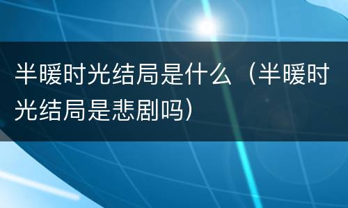 半暖时光结局是什么（半暖时光结局是悲剧吗）