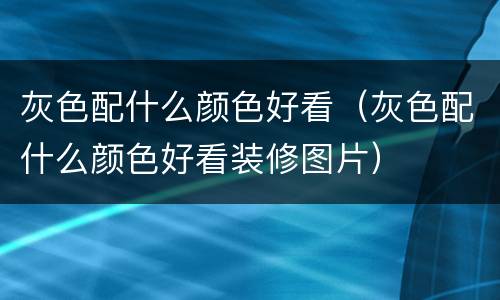 灰色配什么颜色好看（灰色配什么颜色好看装修图片）