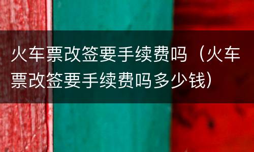 火车票改签要手续费吗（火车票改签要手续费吗多少钱）