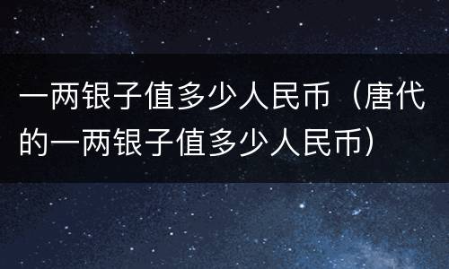 一两银子值多少人民币（唐代的一两银子值多少人民币）