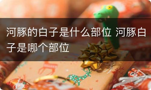 河豚的白子是什么部位 河豚白子是哪个部位