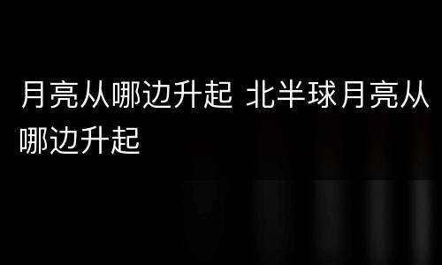 月亮从哪边升起 北半球月亮从哪边升起