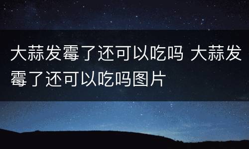 大蒜发霉了还可以吃吗 大蒜发霉了还可以吃吗图片