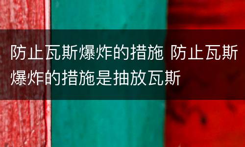 防止瓦斯爆炸的措施 防止瓦斯爆炸的措施是抽放瓦斯
