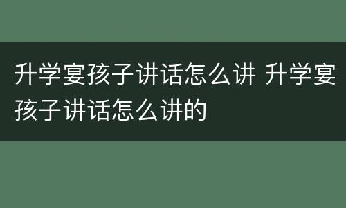 升学宴孩子讲话怎么讲 升学宴孩子讲话怎么讲的