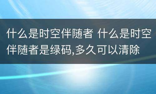 什么是时空伴随者 什么是时空伴随者是绿码,多久可以清除