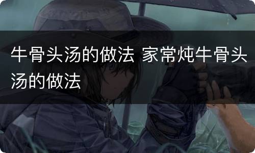 牛骨头汤的做法 家常炖牛骨头汤的做法