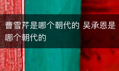 曹雪芹是哪个朝代的 吴承恩是哪个朝代的