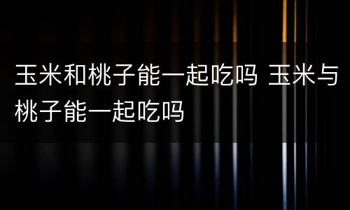 玉米和桃子能一起吃吗 玉米与桃子能一起吃吗