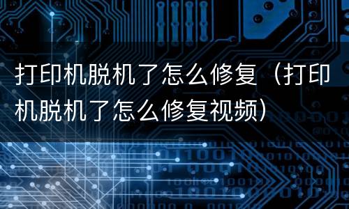 打印机脱机了怎么修复（打印机脱机了怎么修复视频）