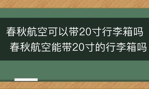 春秋航空可以带20寸行李箱吗 春秋航空能带20寸的行李箱吗