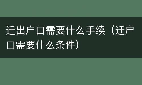 迁出户口需要什么手续（迁户口需要什么条件）