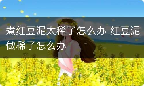 煮红豆泥太稀了怎么办 红豆泥做稀了怎么办