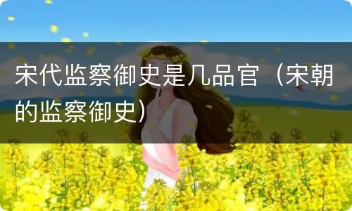 宋代监察御史是几品官（宋朝的监察御史）
