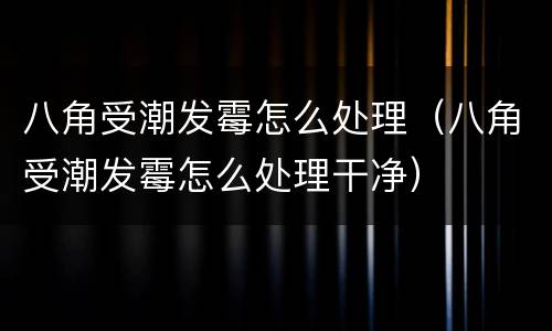 八角受潮发霉怎么处理（八角受潮发霉怎么处理干净）